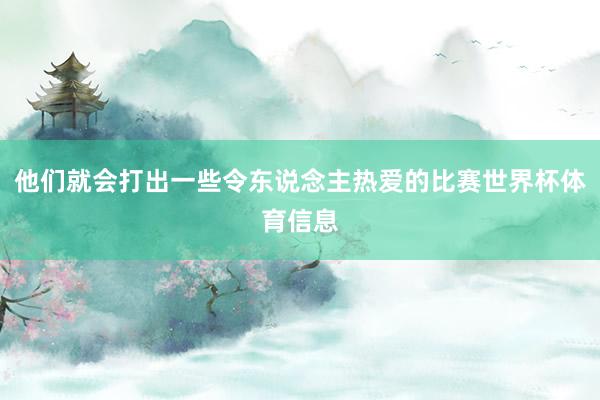 他们就会打出一些令东说念主热爱的比赛世界杯体育信息