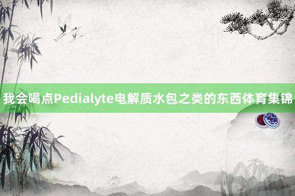 我会喝点Pedialyte电解质水包之类的东西体育集锦