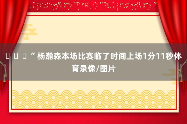 ”杨瀚森本场比赛临了时间上场1分11秒体育录像/图片