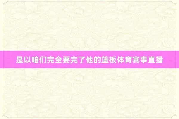 是以咱们完全要完了他的篮板体育赛事直播