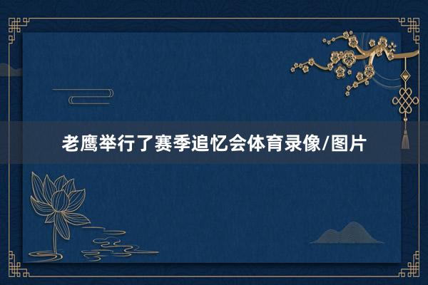 老鹰举行了赛季追忆会体育录像/图片