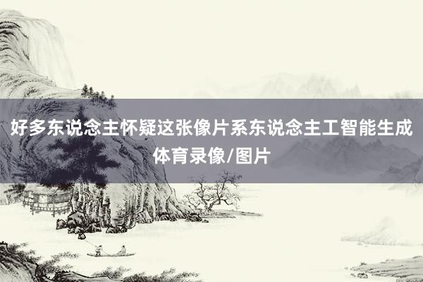 好多东说念主怀疑这张像片系东说念主工智能生成体育录像/图片