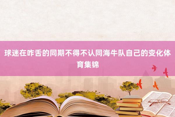 球迷在咋舌的同期不得不认同海牛队自己的变化体育集锦