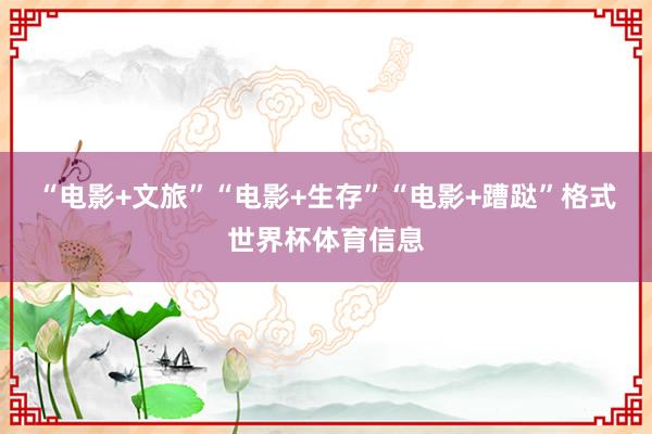 “电影+文旅”“电影+生存”“电影+蹧跶”格式世界杯体育信息
