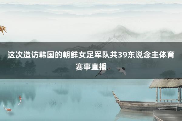 这次造访韩国的朝鲜女足军队共39东说念主体育赛事直播