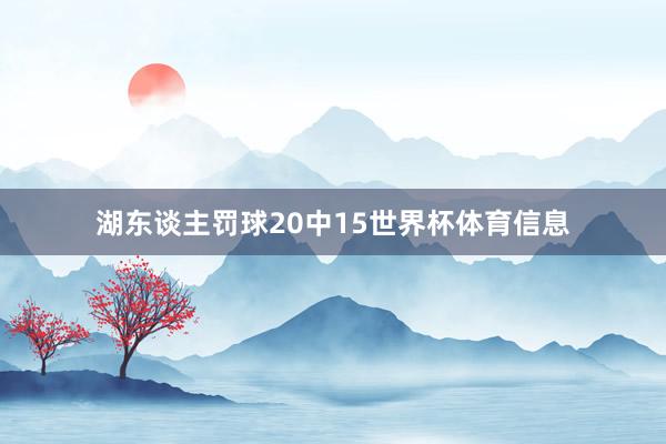 湖东谈主罚球20中15世界杯体育信息