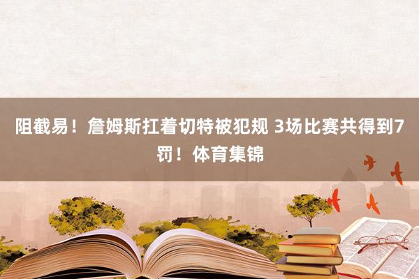 阻截易！詹姆斯扛着切特被犯规 3场比赛共得到7罚！体育集锦