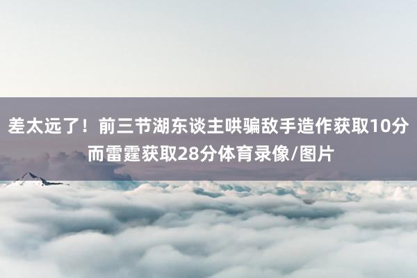 差太远了！前三节湖东谈主哄骗敌手造作获取10分 而雷霆获取28分体育录像/图片