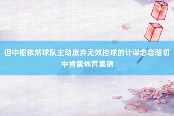 但中枢依然球队主动废弃无效控球的计谋念念路切中肯綮体育集锦