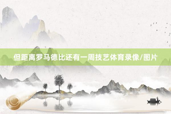 但距离罗马德比还有一周技艺体育录像/图片