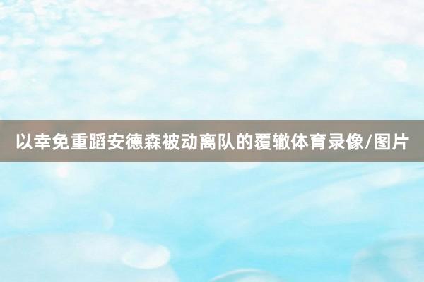 以幸免重蹈安德森被动离队的覆辙体育录像/图片
