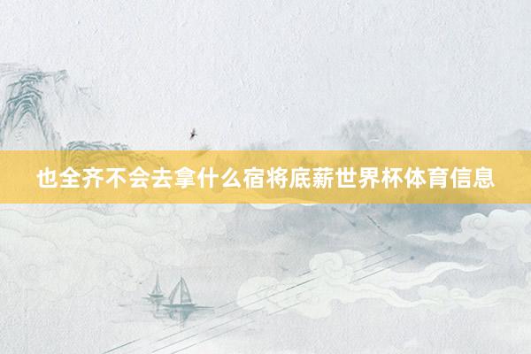 也全齐不会去拿什么宿将底薪世界杯体育信息