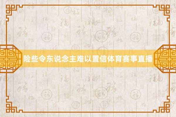 险些令东说念主难以置信体育赛事直播