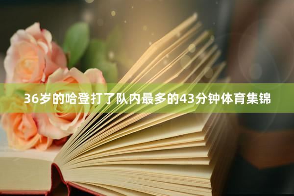 36岁的哈登打了队内最多的43分钟体育集锦