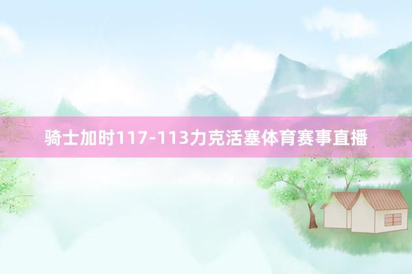骑士加时117-113力克活塞体育赛事直播