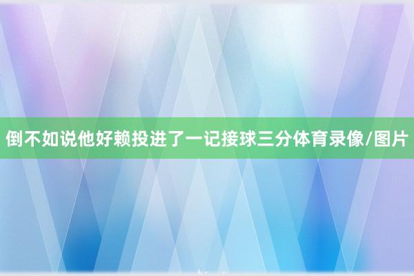 倒不如说他好赖投进了一记接球三分体育录像/图片