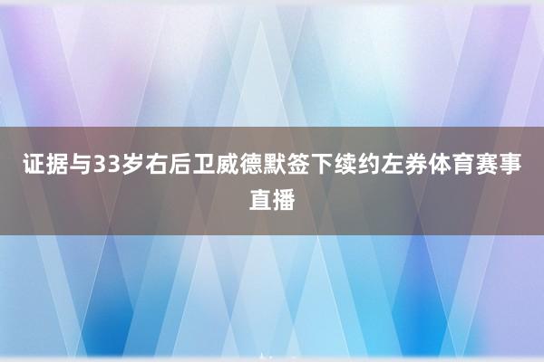 证据与33岁右后卫威德默签下续约左券体育赛事直播