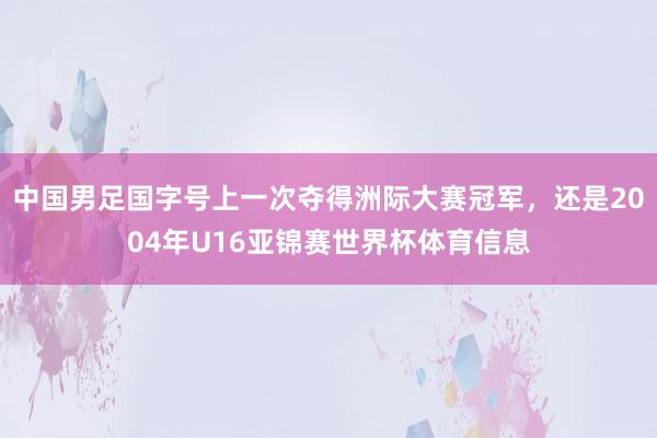 中国男足国字号上一次夺得洲际大赛冠军，还是2004年U16亚锦赛世界杯体育信息