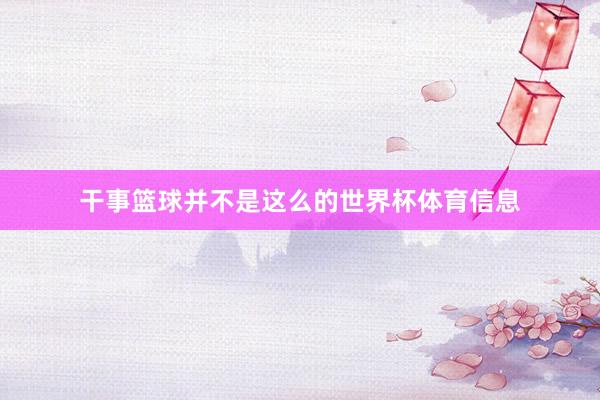 干事篮球并不是这么的世界杯体育信息