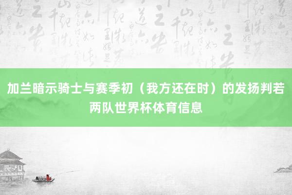 加兰暗示骑士与赛季初（我方还在时）的发扬判若两队世界杯体育信息