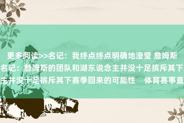 更多阅读>>名记:我终点终点明确地澄莹 詹姆斯详情不会摄取宿将底薪名记:詹姆斯的团队和湖东说念主并没十足摈斥其下赛季回来的可能性 体育赛事直播