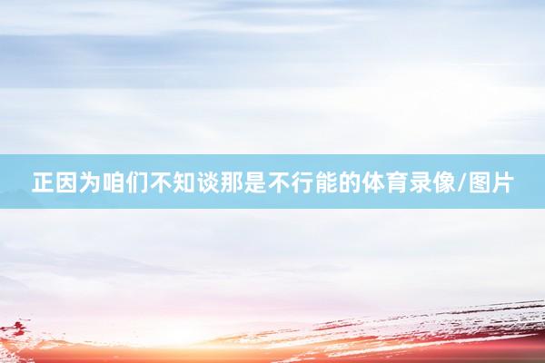 正因为咱们不知谈那是不行能的体育录像/图片