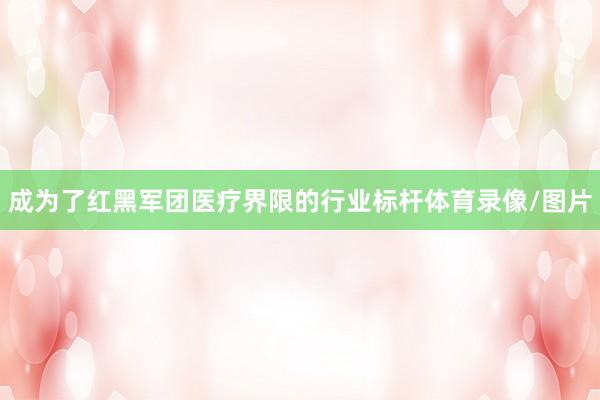 成为了红黑军团医疗界限的行业标杆体育录像/图片