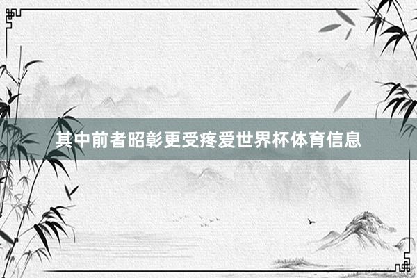 其中前者昭彰更受疼爱世界杯体育信息