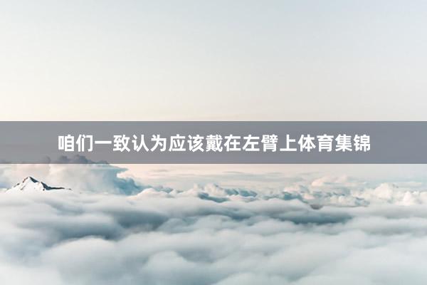 咱们一致认为应该戴在左臂上体育集锦