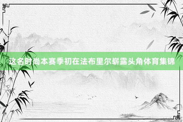 这名时尚本赛季初在法布里尔崭露头角体育集锦