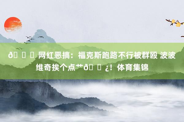 😂网红恶搞:福克斯跑路不行被群殴 波波维奇挨个点艹🌿!体育集锦