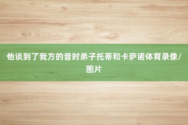 他谈到了我方的昔时弟子托蒂和卡萨诺体育录像/图片