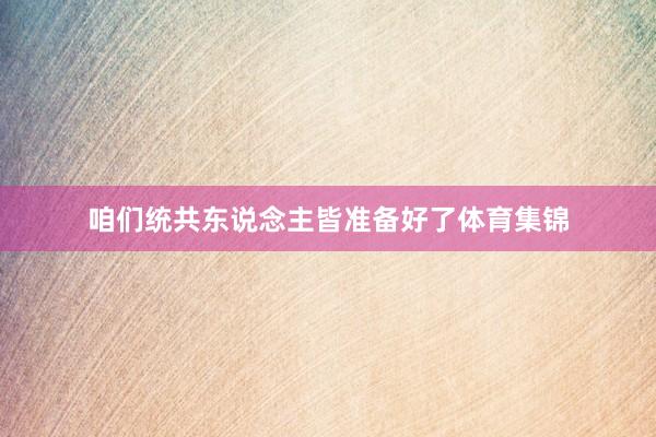 咱们统共东说念主皆准备好了体育集锦