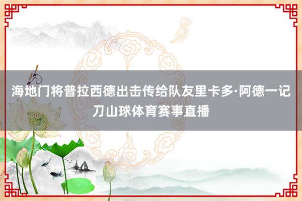 海地门将普拉西德出击传给队友里卡多·阿德一记刀山球体育赛事直播