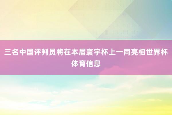 三名中国评判员将在本届寰宇杯上一同亮相世界杯体育信息