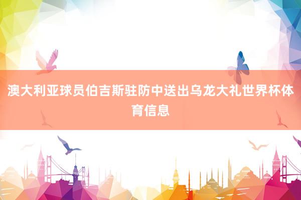 澳大利亚球员伯吉斯驻防中送出乌龙大礼世界杯体育信息