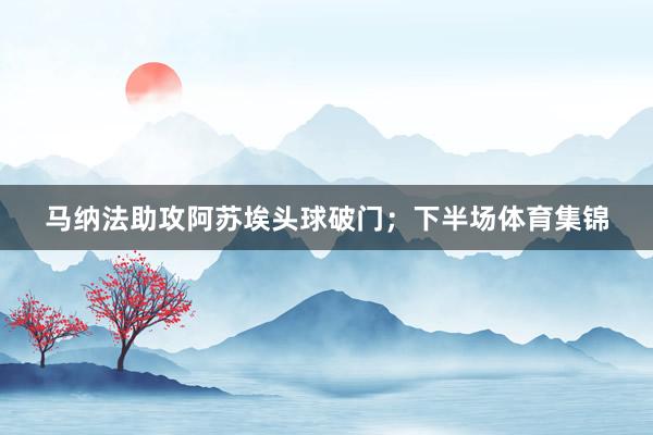 马纳法助攻阿苏埃头球破门；下半场体育集锦