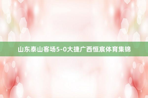 山东泰山客场5-0大捷广西恒宸体育集锦