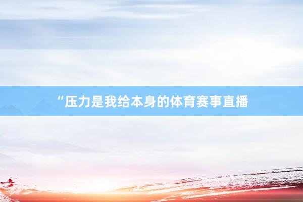 “压力是我给本身的体育赛事直播
